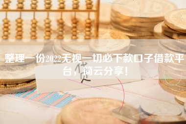 整理一份2022无视一切必下款口子借款平台，简云分享！