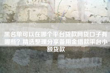 黑名单可以在哪个平台贷款网贷口子有哪些？精选整理分享备用金借款平台小额贷款