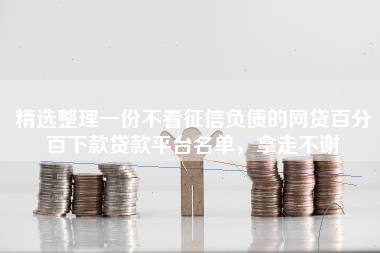 精选整理一份不看征信负债的网贷百分百下款贷款平台名单，拿走不谢