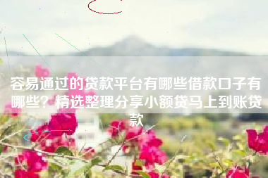容易通过的贷款平台有哪些借款口子有哪些？精选整理分享小额贷马上到账贷款