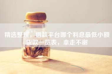 精选整理，借款平台哪个利息最低小额贷款一览表，拿走不谢