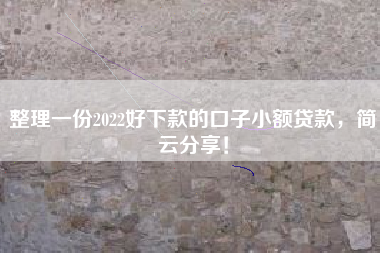 整理一份2022好下款的口子小额贷款，简云分享！