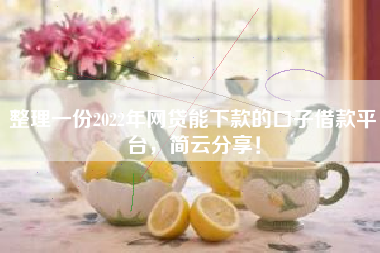 整理一份2022年网贷能下款的口子借款平台，简云分享！