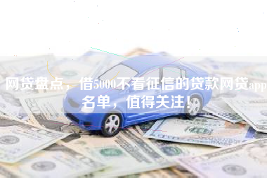 网贷盘点，借5000不看征信的贷款网贷app名单，值得关注！