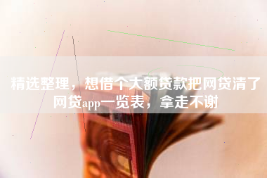 精选整理，想借个大额贷款把网贷清了网贷app一览表，拿走不谢