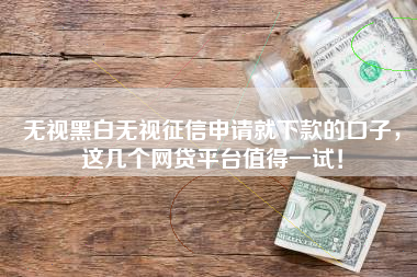 无视黑白无视征信申请就下款的口子，这几个网贷平台值得一试！