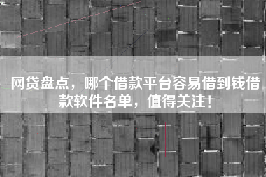 网贷盘点，哪个借款平台容易借到钱借款软件名单，值得关注！