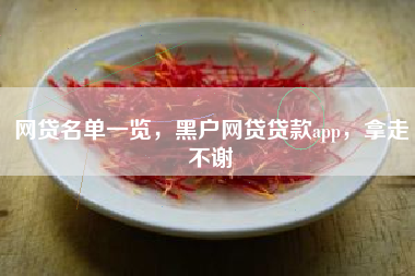 网贷名单一览，黑户网贷贷款app，拿走不谢