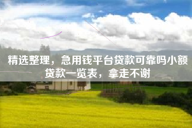 精选整理，急用钱平台贷款可靠吗小额贷款一览表，拿走不谢