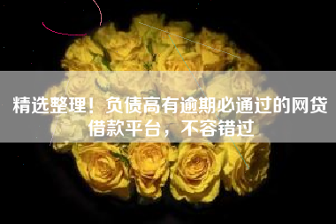 精选整理！负债高有逾期必通过的网贷借款平台，不容错过