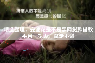 精选整理，安逸花是不是黑网货款借款平台一览表，拿走不谢
