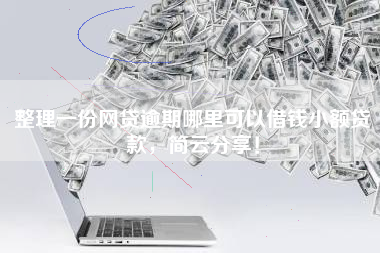 整理一份网贷逾期哪里可以借钱小额贷款，简云分享！