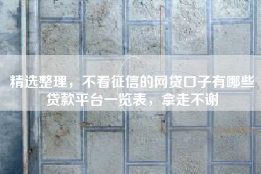 精选整理，不看征信的网贷口子有哪些贷款平台一览表，拿走不谢