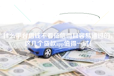 什么平台借钱不看征信而且容易通过的，这几个贷款app值得一试！
