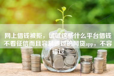 网上借钱被拒，试试这些什么平台借钱不看征信而且容易通过的网贷app，不容错过
