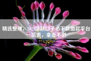 精选整理，2022贷款口子必下款借款平台一览表，拿走不谢