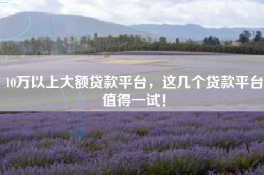 10万以上大额贷款平台，这几个贷款平台值得一试！
