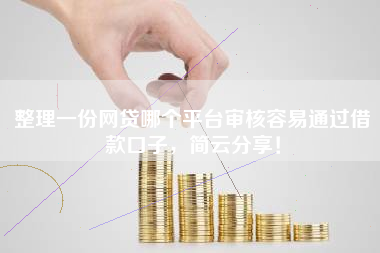 整理一份网贷哪个平台审核容易通过借款口子，简云分享！