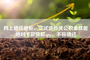 网上借钱被拒，试试这些凭公积金就能绝对下款贷款app，不容错过