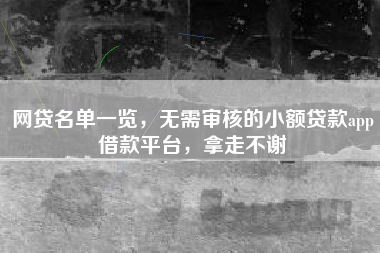 网贷名单一览，无需审核的小额贷款app借款平台，拿走不谢