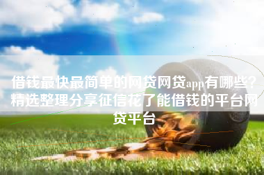 借钱最快最简单的网贷网贷app有哪些？精选整理分享征信花了能借钱的平台网贷平台
