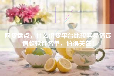 网贷盘点，什么借贷平台比较容易借钱借款软件名单，值得关注！