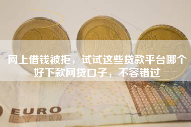 网上借钱被拒，试试这些贷款平台哪个好下款网贷口子，不容错过