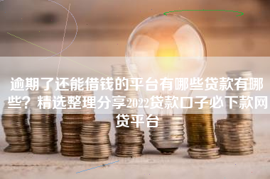 逾期了还能借钱的平台有哪些贷款有哪些？精选整理分享2022贷款口子必下款网贷平台