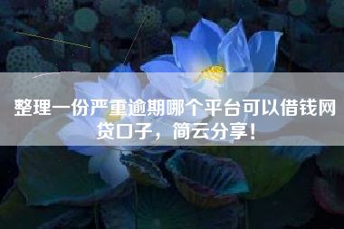 整理一份严重逾期哪个平台可以借钱网贷口子，简云分享！
