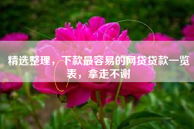 精选整理，下款最容易的网贷贷款一览表，拿走不谢
