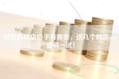 好批的网贷口子有哪些，这几个网贷app值得一试！
