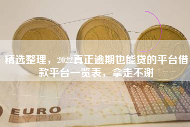 精选整理，2022真正逾期也能贷的平台借款平台一览表，拿走不谢