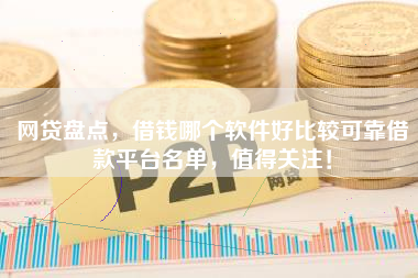 网贷盘点，借钱哪个软件好比较可靠借款平台名单，值得关注！