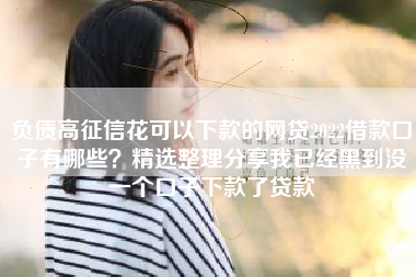 负债高征信花可以下款的网贷2022借款口子有哪些？精选整理分享我已经黑到没一个口子下款了贷款