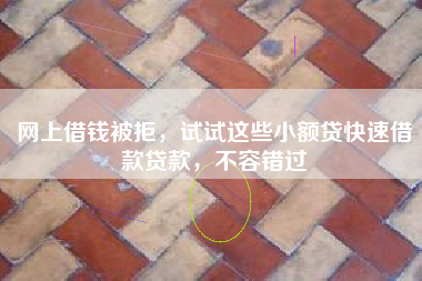 网上借钱被拒，试试这些小额贷快速借款贷款，不容错过