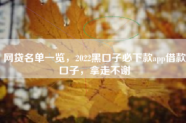 网贷名单一览，2022黑口子必下款app借款口子，拿走不谢