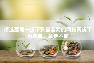 精选整理一份下款最容易的网贷网贷平台名单，拿走不谢