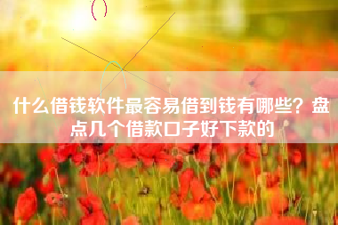 什么借钱软件最容易借到钱有哪些？盘点几个借款口子好下款的