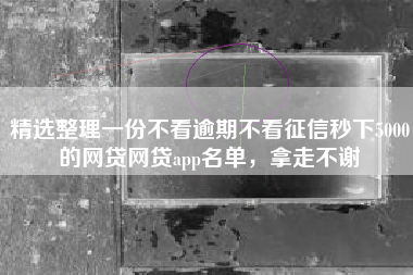 精选整理一份不看逾期不看征信秒下5000的网贷网贷app名单，拿走不谢
