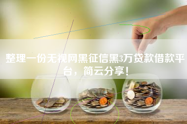 整理一份无视网黑征信黑3万贷款借款平台，简云分享！