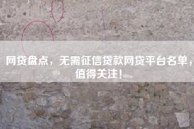 网贷盘点，无需征信贷款网贷平台名单，值得关注！