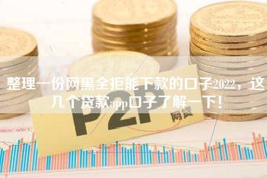 整理一份网黑全拒能下款的口子2022，这几个贷款app口子了解一下！