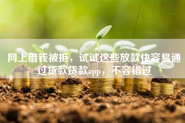 网上借钱被拒，试试这些放款快容易通过贷款贷款app，不容错过