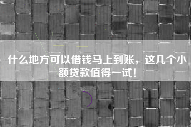 什么地方可以借钱马上到账，这几个小额贷款值得一试！
