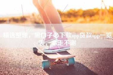 精选整理，黑口子必下款app贷款app一览表，拿走不谢