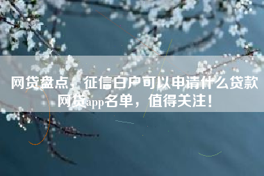网贷盘点，征信白户可以申请什么贷款网贷app名单，值得关注！