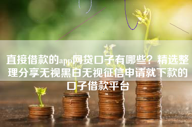 直接借款的app网贷口子有哪些？精选整理分享无视黑白无视征信申请就下款的口子借款平台