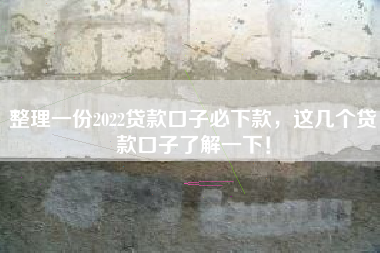 整理一份2022贷款口子必下款，这几个贷款口子了解一下！