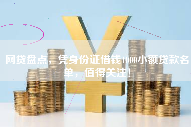 网贷盘点，凭身份证借钱1000小额贷款名单，值得关注！