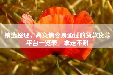 精选整理，高负债容易通过的贷款贷款平台一览表，拿走不谢